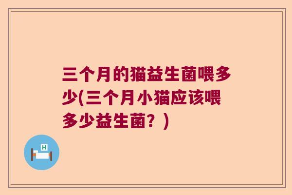 三个月的猫益生菌喂多少(三个月小猫应该喂多少益生菌？)