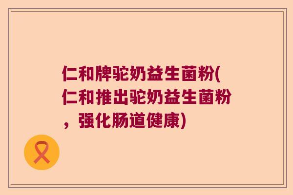 仁和牌驼奶益生菌粉(仁和推出驼奶益生菌粉，强化肠道健康)