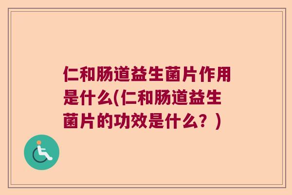 仁和肠道益生菌片作用是什么(仁和肠道益生菌片的功效是什么？)