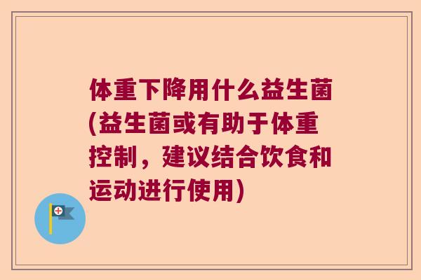 体重下降用什么益生菌(益生菌或有助于体重控制，建议结合饮食和运动进行使用)
