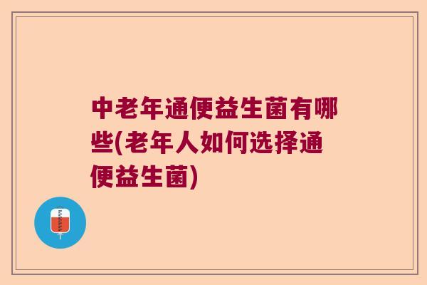 中老年通便益生菌有哪些(老年人如何选择通便益生菌)
