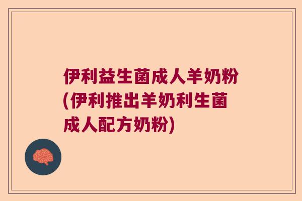 伊利益生菌成人羊奶粉(伊利推出羊奶利生菌成人配方奶粉)