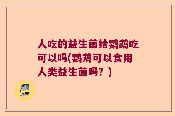 人吃的益生菌给鹦鹉吃可以吗(鹦鹉可以食用人类益生菌吗？)