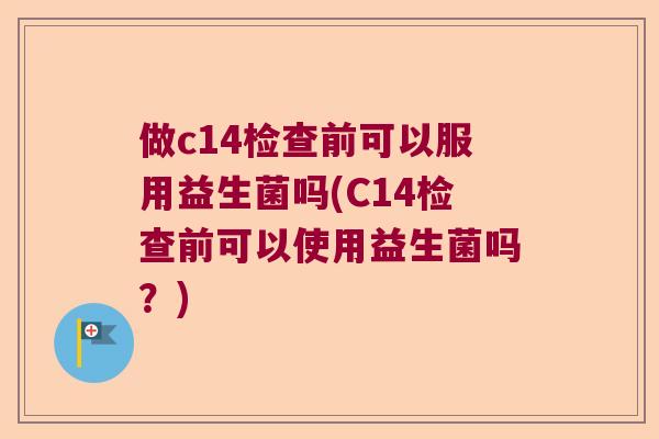 做c14检查前可以服用益生菌吗(C14检查前可以使用益生菌吗？)