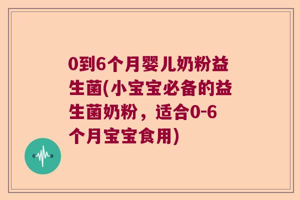 0到6个月婴儿奶粉益生菌(小宝宝必备的益生菌奶粉，适合0-6个月宝宝食用)