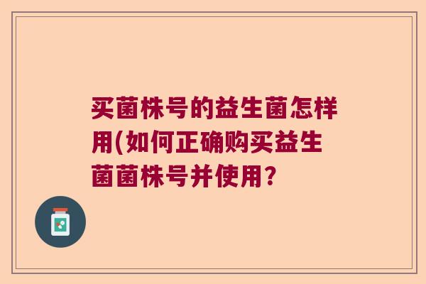 买菌株号的益生菌怎样用(如何正确购买益生菌菌株号并使用? 买菌株号的益生菌怎样用(如何正确购买益生菌菌株号并使用?
