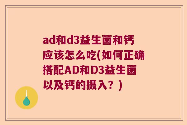 ad和d3益生菌和钙应该怎么吃(如何正确搭配AD和D3益生菌以及钙的摄入？)