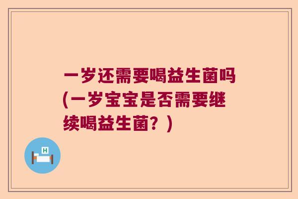 一岁还需要喝益生菌吗(一岁宝宝是否需要继续喝益生菌?) 一岁还需要喝益生菌吗(一岁宝宝是否需要继续喝益生菌?)