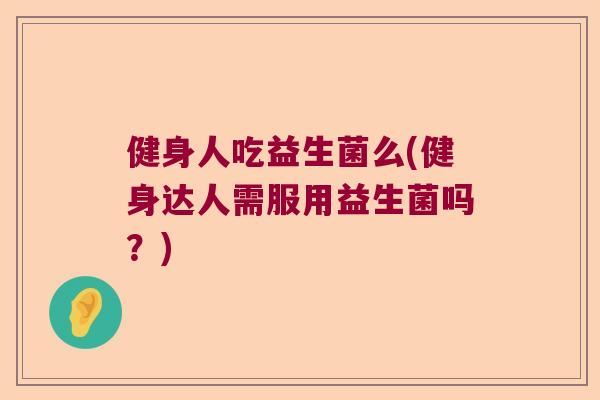 健身人吃益生菌么(健身达人需服用益生菌吗？)