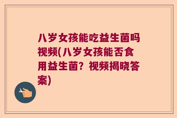 八岁女孩能吃益生菌吗视频(八岁女孩能否食用益生菌？视频揭晓答案)