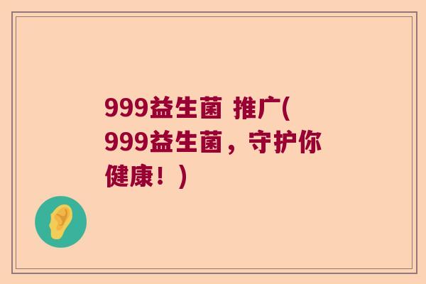 999益生菌 推广(999益生菌，守护你健康！)