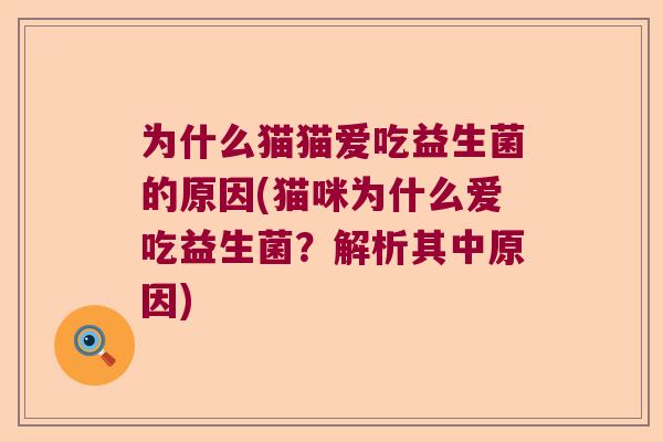 为什么猫猫爱吃益生菌的原因(猫咪为什么爱吃益生菌?解析其中原因) 为什么猫猫爱吃益生菌的原因(猫咪为什么爱吃益生菌?解析其中原因)