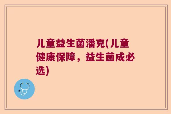 儿童益生菌潘克(儿童健康保障，益生菌成必选)