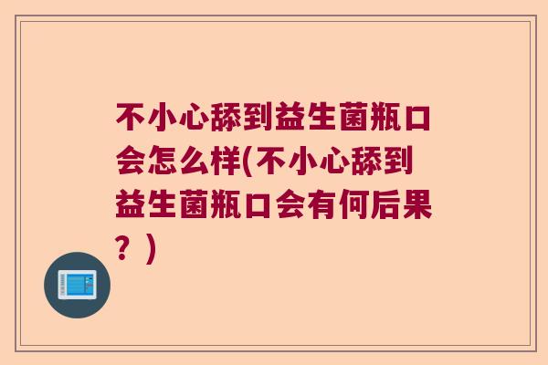 不小心舔到益生菌瓶口会怎么样(不小心舔到益生菌瓶口会有何后果？)
