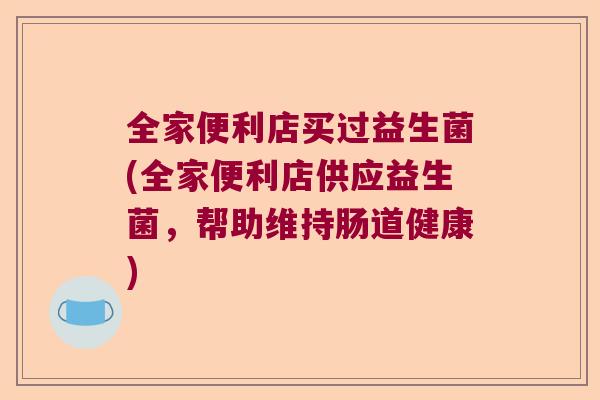 全家便利店买过益生菌(全家便利店供应益生菌，帮助维持肠道健康)