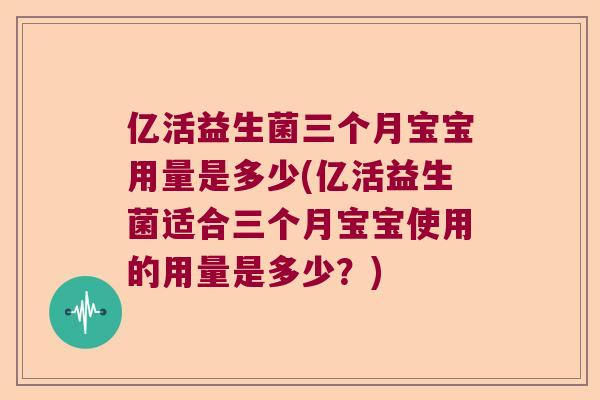 亿活益生菌三个月宝宝用量是多少(亿活益生菌适合三个月宝宝使用的用量是多少？)