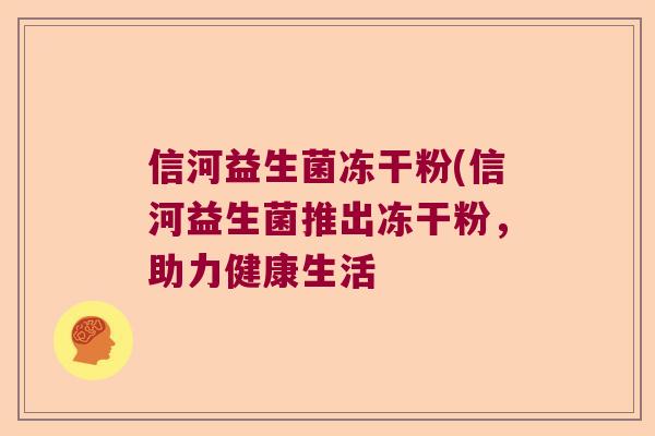 信河益生菌冻干粉(信河益生菌推出冻干粉，助力健康生活