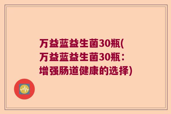 万益蓝益生菌30瓶(万益蓝益生菌30瓶：增强肠道健康的选择)