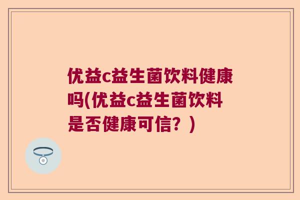 优益c益生菌饮料健康吗(优益c益生菌饮料是否健康可信？)
