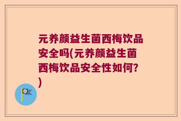 元养颜益生菌西梅饮品安全吗(元养颜益生菌西梅饮品安全性如何？)