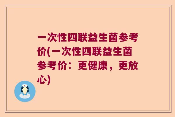 一次性四联益生菌参考价(一次性四联益生菌参考价：更健康，更放心)