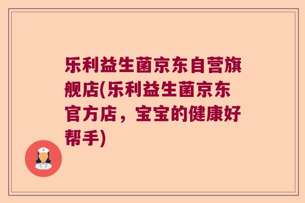 乐利益生菌京东自营旗舰店(乐利益生菌京东官方店，宝宝的健康好帮手)