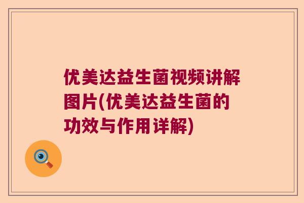 优美达益生菌视频讲解图片(优美达益生菌的功效与作用详解) 优美达益生菌视频讲解图片(优美达益生菌的功效与作用详解)