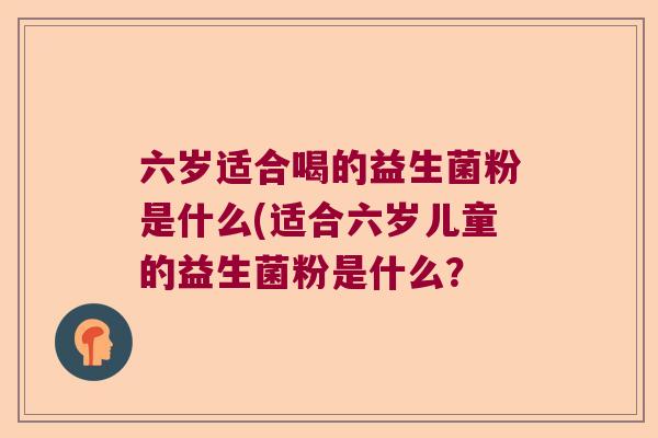 六岁适合喝的益生菌粉是什么(适合六岁儿童的益生菌粉是什么？