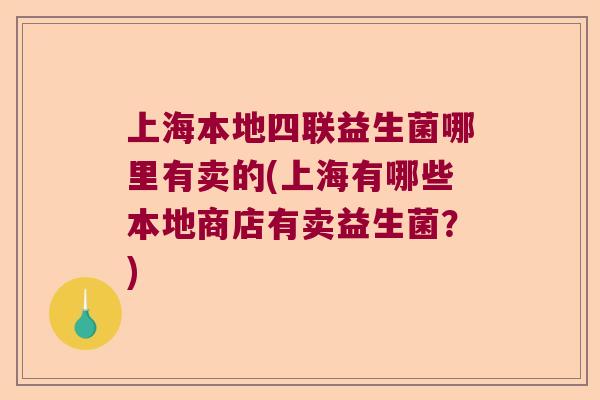 上海本地四联益生菌哪里有卖的(上海有哪些本地商店有卖益生菌？)