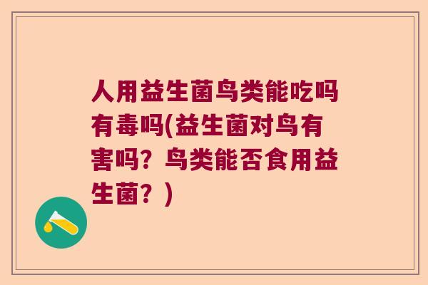 人用益生菌鸟类能吃吗有毒吗(益生菌对鸟有害吗？鸟类能否食用益生菌？)