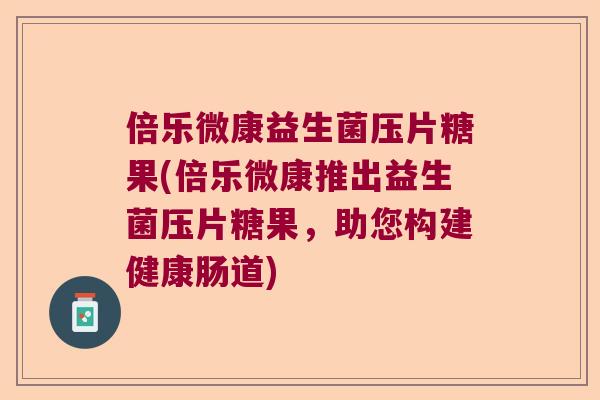 倍乐微康益生菌压片糖果(倍乐微康推出益生菌压片糖果,助您构建健康肠道) 倍乐微康益生菌压片糖果(倍乐微康推出益生菌压片糖果,助您构建健康肠道)