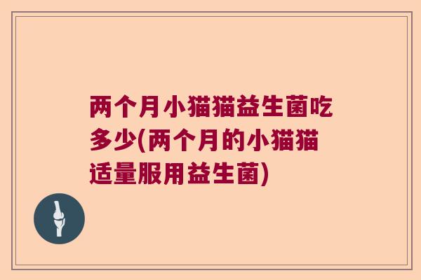 两个月小猫猫益生菌吃多少(两个月的小猫猫适量服用益生菌)