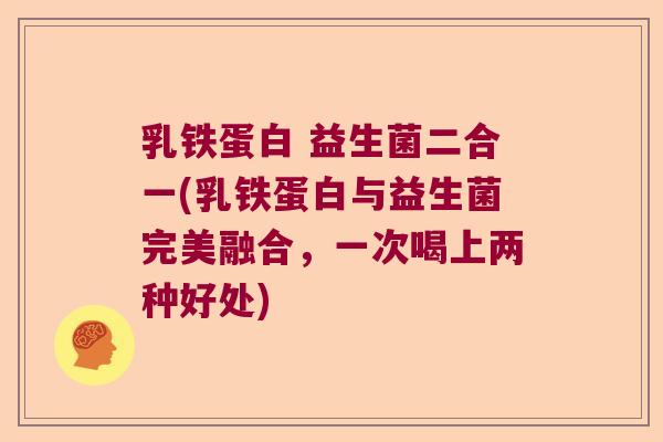 乳铁蛋白 益生菌二合一(乳铁蛋白与益生菌完美融合,一次喝上两种好处) 乳铁蛋白 益生菌二合一(乳铁蛋白与益生菌完美融合,一次喝上两种好处)