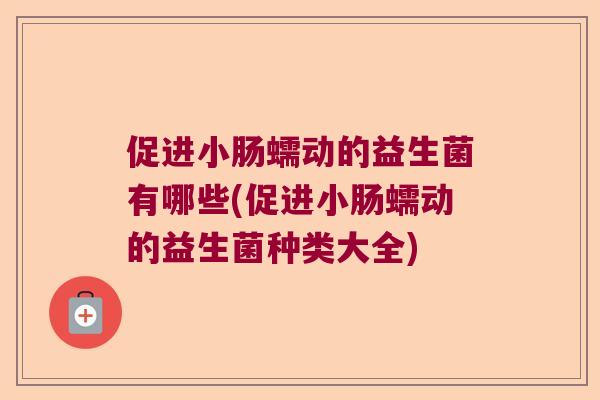 促进小肠蠕动的益生菌有哪些(促进小肠蠕动的益生菌种类大全)