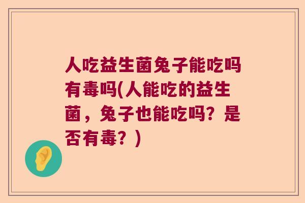 人吃益生菌兔子能吃吗有毒吗(人能吃的益生菌，兔子也能吃吗？是否有毒？)