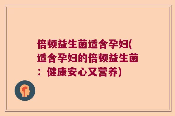 倍顿益生菌适合孕妇(适合孕妇的倍顿益生菌：健康安心又营养)