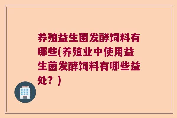 养殖益生菌发酵饲料有哪些(养殖业中使用益生菌发酵饲料有哪些益处？)