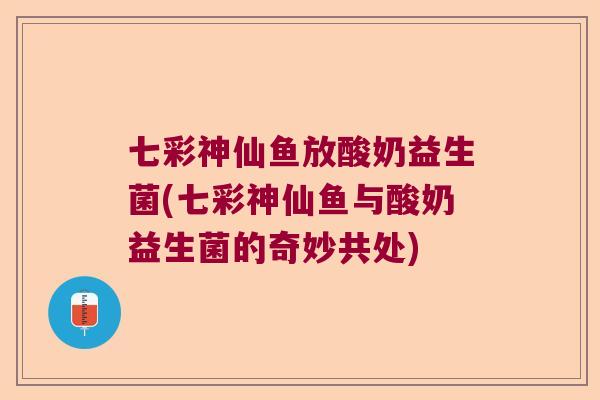 七彩神仙鱼放酸奶益生菌(七彩神仙鱼与酸奶益生菌的奇妙共处)
