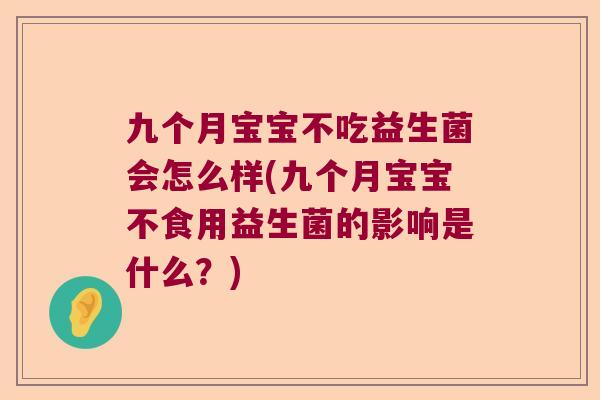 九个月宝宝不吃益生菌会怎么样(九个月宝宝不食用益生菌的影响是什么？)