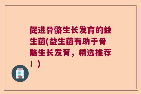 促进骨骼生长发育的益生菌(益生菌有助于骨骼生长发育,精选推荐!) 促进骨骼生长发育的益生菌(益生菌有助于骨骼生长发育,精选推荐!)