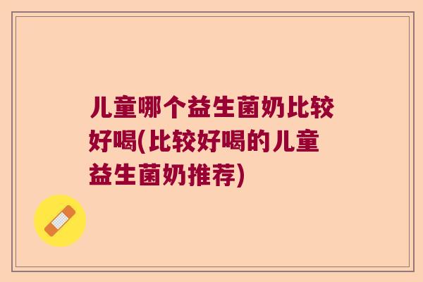 儿童哪个益生菌奶比较好喝(比较好喝的儿童益生菌奶推荐)