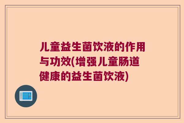 儿童益生菌饮液的作用与功效(增强儿童肠道健康的益生菌饮液)