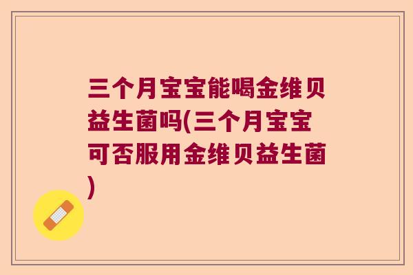 三个月宝宝能喝金维贝益生菌吗(三个月宝宝可否服用金维贝益生菌)