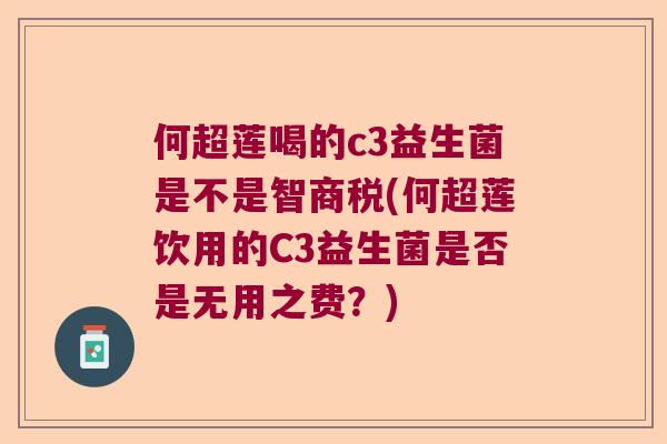 何超莲喝的c3益生菌是不是智商税(何超莲饮用的C3益生菌是否是无用之费?) 何超莲喝的c3益生菌是不是智商税(何超莲饮用的C3益生菌是否是无用之费?)