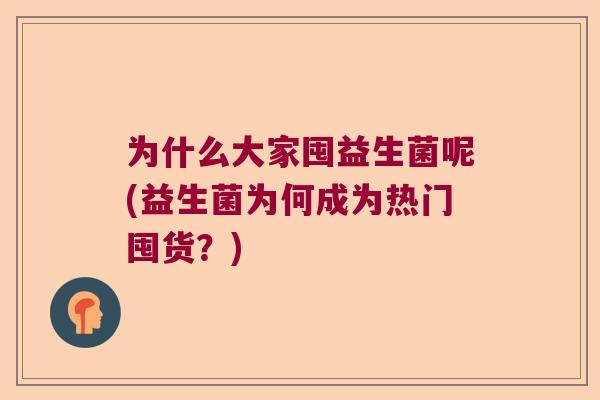 为什么大家囤益生菌呢(益生菌为何成为热门囤货？)