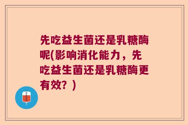 先吃益生菌还是乳糖酶呢(影响消化能力，先吃益生菌还是乳糖酶更有效？)