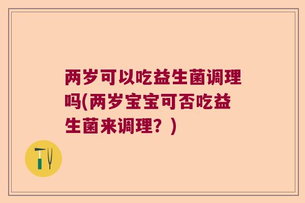 两岁可以吃益生菌调理吗(两岁宝宝可否吃益生菌来调理?) 两岁可以吃益生菌调理吗(两岁宝宝可否吃益生菌来调理?)