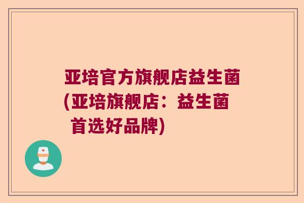 亚培官方旗舰店益生菌(亚培旗舰店:益生菌 首选好品牌) 亚培官方旗舰店益生菌(亚培旗舰店:益生菌 首选好品牌)
