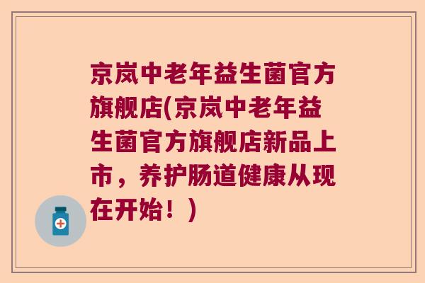 京岚中老年益生菌官方旗舰店(京岚中老年益生菌官方旗舰店新品上市，养护肠道健康从现在开始！)