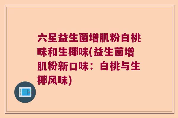 六星益生菌增肌粉白桃味和生椰味(益生菌增肌粉新口味：白桃与生椰风味)
